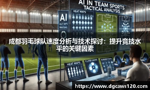 成都羽毛球队速度分析与技术探讨:提升竞技水平的关键因素